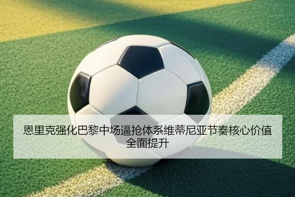 恩里克强化巴黎中场逼抢体系维蒂尼亚节奏核心价值全面提升