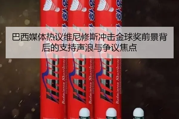巴西媒体热议维尼修斯冲击金球奖前景背后的支持声浪与争议焦点