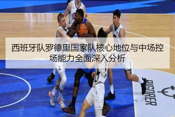 西班牙队罗德里国家队核心地位与中场控场能力全面深入分析