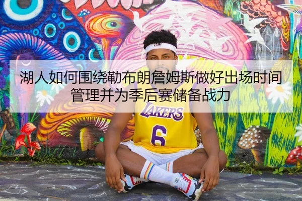 湖人如何围绕勒布朗詹姆斯做好出场时间管理并为季后赛储备战力