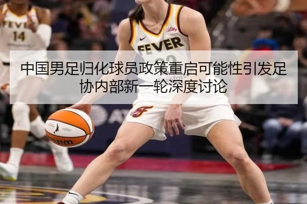 中国男足归化球员政策重启可能性引发足协内部新一轮深度讨论