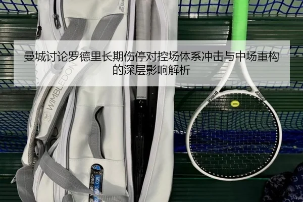 曼城讨论罗德里长期伤停对控场体系冲击与中场重构的深层影响解析